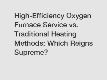 High-Efficiency Oxygen Furnace Service vs. Traditional Heating Methods: Which Reigns Supreme?