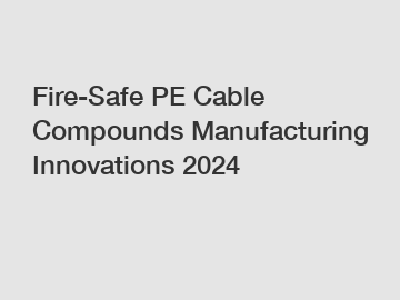 Fire-Safe PE Cable Compounds Manufacturing Innovations 2024