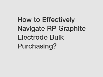 How to Effectively Navigate RP Graphite Electrode Bulk Purchasing? How to Effectively Navigate RP Graphite Electrode Bulk Purchasing?