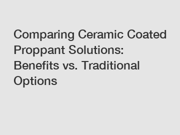 Comparing Ceramic Coated Proppant Solutions: Benefits vs. Traditional Options