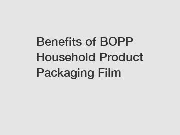 Benefits of BOPP Household Product Packaging Film