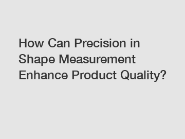 How Can Precision in Shape Measurement Enhance Product Quality?