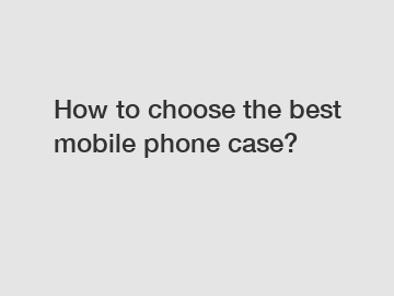 How to choose the best mobile phone case?