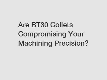 Are BT30 Collets Compromising Your Machining Precision?