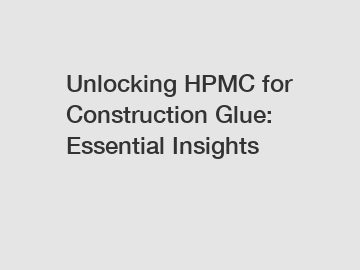 Unlocking HPMC for Construction Glue: Essential Insights