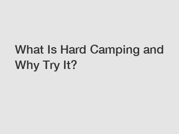 What Is Hard Camping and Why Try It?