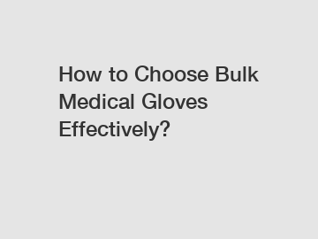 How to Choose Bulk Medical Gloves Effectively?