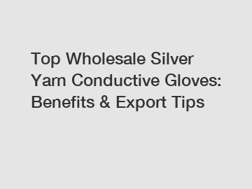 Top Wholesale Silver Yarn Conductive Gloves: Benefits & Export Tips