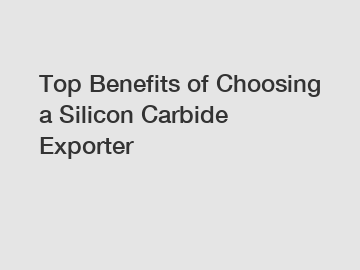 Top Benefits of Choosing a Silicon Carbide Exporter