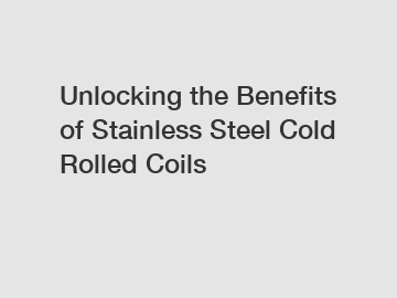 Unlocking the Benefits of Stainless Steel Cold Rolled Coils
