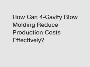 How Can 4-Cavity Blow Molding Reduce Production Costs Effectively?