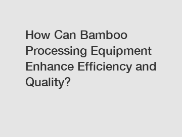 How Can Bamboo Processing Equipment Enhance Efficiency and Quality?