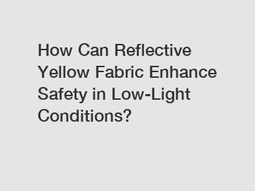 How Can Reflective Yellow Fabric Enhance Safety in Low-Light Conditions?