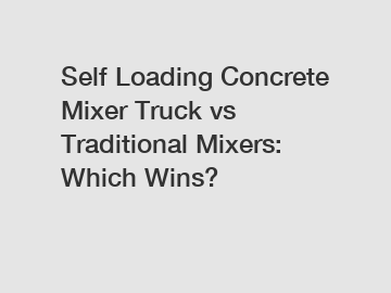Self Loading Concrete Mixer Truck vs Traditional Mixers: Which Wins?