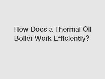 How Does a Thermal Oil Boiler Work Efficiently?