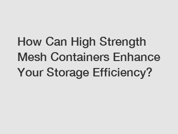 How Can High Strength Mesh Containers Enhance Your Storage Efficiency?