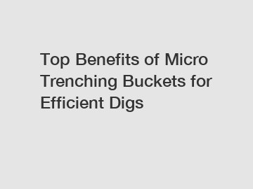 Top Benefits of Micro Trenching Buckets for Efficient Digs