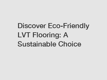 Discover Eco-Friendly LVT Flooring: A Sustainable Choice