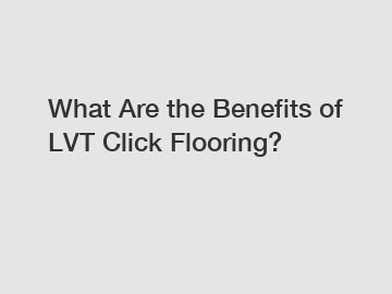 What Are the Benefits of LVT Click Flooring?