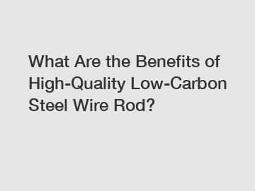 What Are the Benefits of High-Quality Low-Carbon Steel Wire Rod?