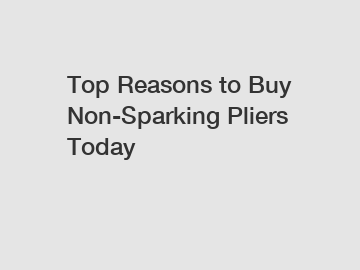 Top Reasons to Buy Non-Sparking Pliers Today