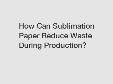 How Can Sublimation Paper Reduce Waste During Production?