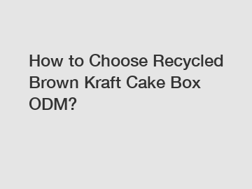 How to Choose Recycled Brown Kraft Cake Box ODM?