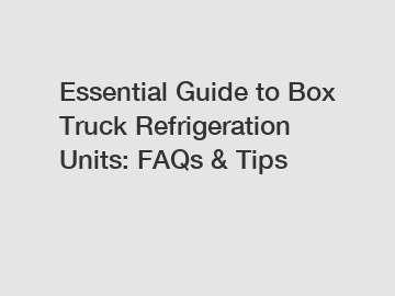 Essential Guide to Box Truck Refrigeration Units: FAQs & Tips