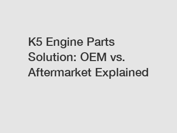 K5 Engine Parts Solution: OEM vs. Aftermarket Explained