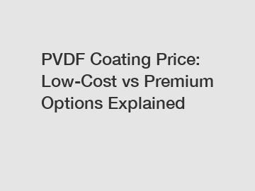 PVDF Coating Price: Low-Cost vs Premium Options Explained
