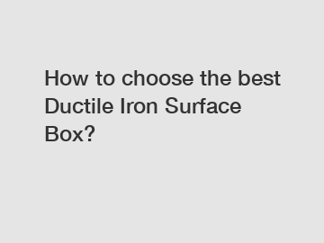 How to choose the best Ductile Iron Surface Box?