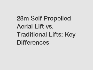 28m Self Propelled Aerial Lift vs. Traditional Lifts: Key Differences