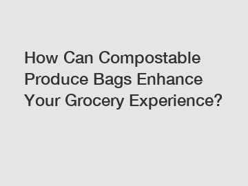 How Can Compostable Produce Bags Enhance Your Grocery Experience?