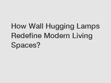 How Wall Hugging Lamps Redefine Modern Living Spaces?