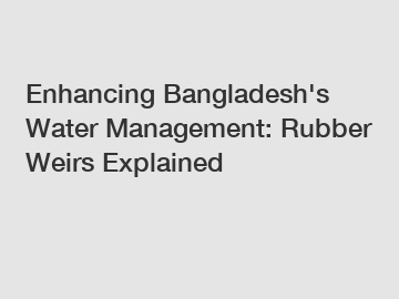 Enhancing Bangladesh's Water Management: Rubber Weirs Explained