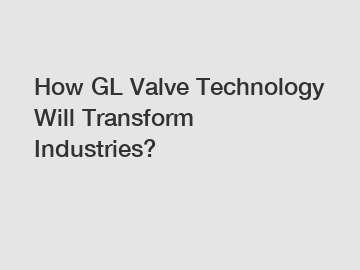 How GL Valve Technology Will Transform Industries?