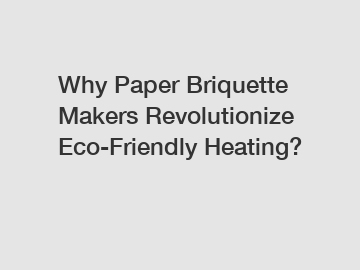 Why Paper Briquette Makers Revolutionize Eco-Friendly Heating?