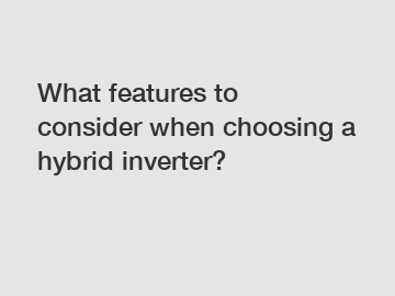 What features to consider when choosing a hybrid inverter?