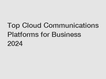 Top Cloud Communications Platforms for Business 2024