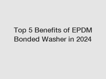 Top 5 Benefits of EPDM Bonded Washer in 2024