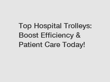 Top Hospital Trolleys: Boost Efficiency & Patient Care Today!