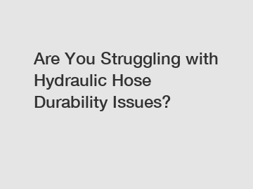 Are You Struggling with Hydraulic Hose Durability Issues?