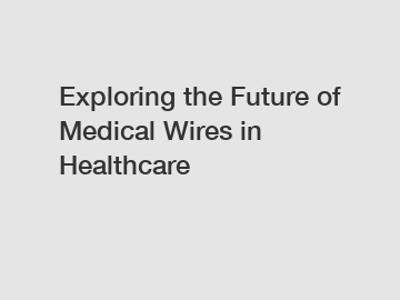 Exploring the Future of Medical Wires in Healthcare