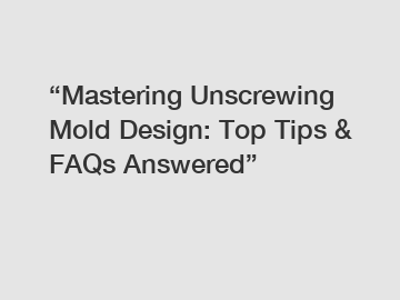 &ldquo;Mastering Unscrewing Mold Design: Top Tips & FAQs Answered&rdquo;