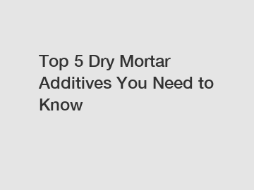 Top 5 Dry Mortar Additives You Need to Know
