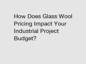 How Does Glass Wool Pricing Impact Your Industrial Project Budget?