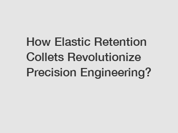 How Elastic Retention Collets Revolutionize Precision Engineering?