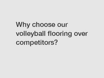 Why choose our volleyball flooring over competitors?