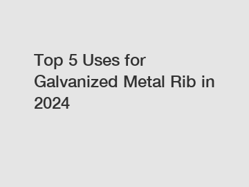 Top 5 Uses for Galvanized Metal Rib in 2024