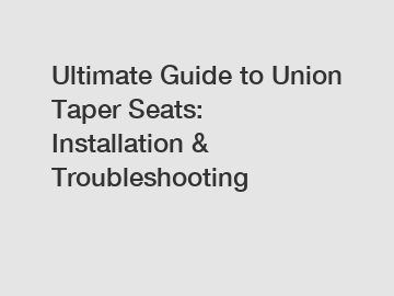 Ultimate Guide to Union Taper Seats: Installation & Troubleshooting